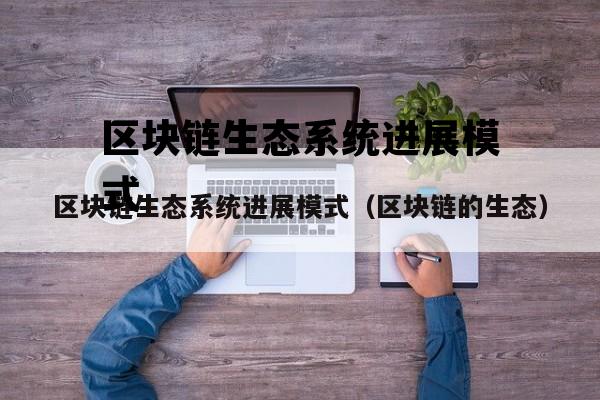 区块链生态系统进展模式（区块链的生态）